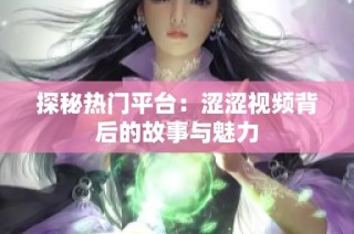 探秘热门平台：涩涩视频背后的故事与魅力