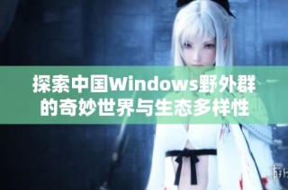 探索中国Windows野外群的奇妙世界与生态多样性
