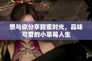 想与你分享甜蜜时光，品味可爱的小草莓人生