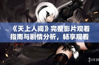 《天上人间》完整影片观看指南与剧情分析，畅享观看体验