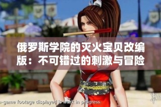 俄罗斯学院的灭火宝贝改编版：不可错过的刺激与冒险