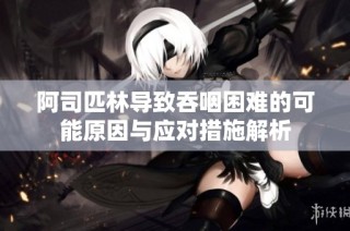 阿司匹林导致吞咽困难的可能原因与应对措施解析