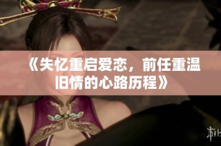 《失忆重启爱恋，前任重温旧情的心路历程》