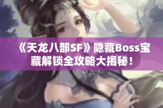 《天龙八部SF》隐藏Boss宝藏解锁全攻略大揭秘！