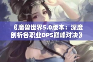 《魔兽世界5.0版本：深度剖析各职业DPS巅峰对决》