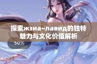 探索жзиа~лавид的独特魅力与文化价值解析