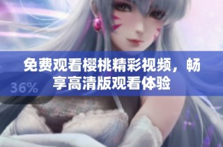 免费观看樱桃精彩视频，畅享高清版观看体验