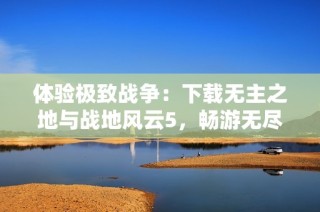 体验极致战争：下载无主之地与战地风云5，畅游无尽战场