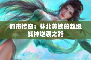 都市传奇：林北苏婉的超级战神逆袭之路
