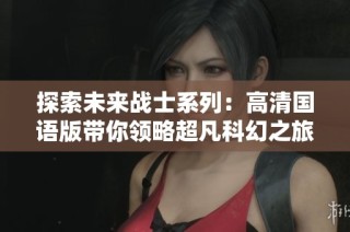 探索未来战士系列：高清国语版带你领略超凡科幻之旅！