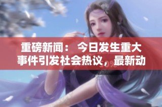 重磅新闻： 今日发生重大事件引发社会热议，最新动态发布