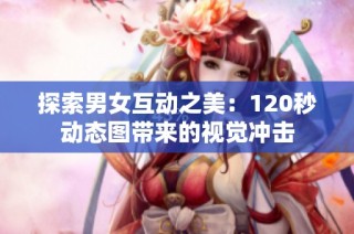 探索男女互动之美：120秒动态图带来的视觉冲击