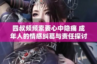 四叔频频索要心中隐痛 成年人的情感纠葛与责任探讨