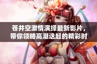 苍井空激情演绎最新影片，带你领略高潮迭起的精彩时刻