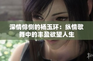 深情悱恻的杨玉环：纵情歌舞中的丰盈欲望人生