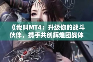《我叫MT4：升级你的战斗伙伴，携手共创辉煌团战体验》