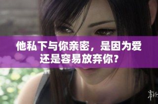 他私下与你亲密，是因为爱还是容易放弃你？