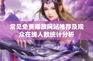 常见免费播放网站推荐及观众在线人数统计分析