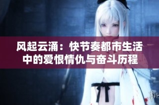风起云涌：快节奏都市生活中的爱恨情仇与奋斗历程