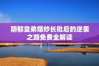 阴郁皇弟爆炒长批后的逆袭之路免费全解读