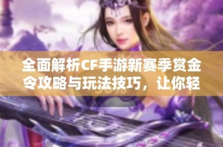 全面解析CF手游新赛季赏金令攻略与玩法技巧，让你轻松获取丰厚奖励
