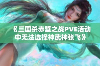 《三国杀赤壁之战PVE活动中无法选择神武神张飞》