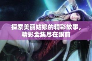探索美丽姑娘的精彩故事，精彩全集尽在眼前