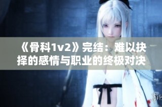《骨科1v2》完结：难以抉择的感情与职业的终极对决
