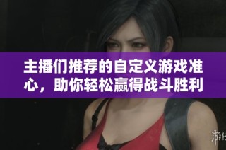 主播们推荐的自定义游戏准心，助你轻松赢得战斗胜利！