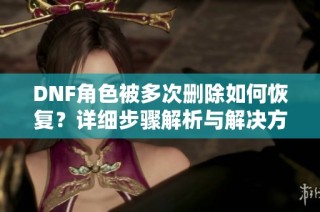 DNF角色被多次删除如何恢复？详细步骤解析与解决方案