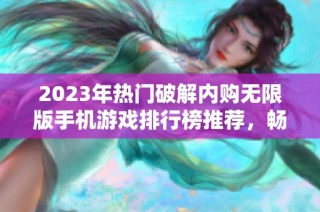 2023年热门破解内购无限版手机游戏排行榜推荐，畅享无尽游戏乐趣与无限资源体验