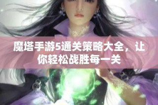 魔塔手游5通关策略大全，让你轻松战胜每一关