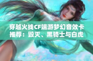 穿越火线CF端游梦幻音效卡推荐：毁灭、黑骑士与白虎的魅力