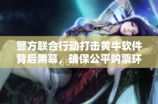 警方联合行动打击黄牛软件背后黑幕，确保公平购票环境