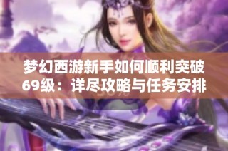 梦幻西游新手如何顺利突破69级：详尽攻略与任务安排全记录