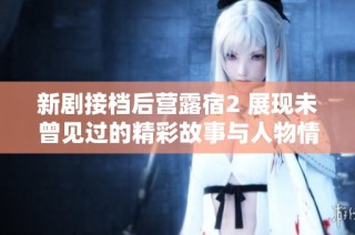 新剧接档后营露宿2 展现未曾见过的精彩故事与人物情感