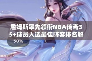 詹姆斯率先领衔NBA传奇35+球员入选最佳阵容排名解析