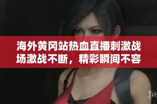 海外黄冈站热血直播刺激战场激战不断，精彩瞬间不容错过