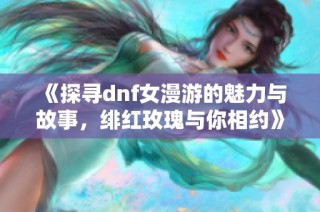 《探寻dnf女漫游的魅力与故事，绯红玫瑰与你相约》