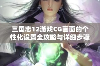 三国志12游戏CG画面的个性化设置全攻略与详细步骤解析