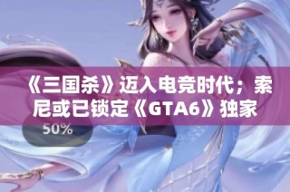 《三国杀》迈入电竞时代；索尼或已锁定《GTA6》独家市场推广权