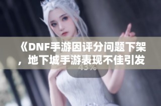 《DNF手游因评分问题下架，地下城手游表现不佳引发关注》