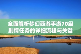 全面解析梦幻西游手游70级剧情任务的详细流程与关键要点