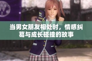 当男女朋友相处时，情感纠葛与成长碰撞的故事