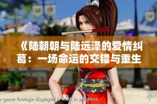 《陆朝朝与陆远泽的爱情纠葛：一场命运的交错与重生》