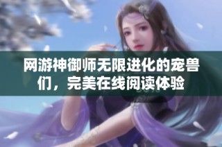 网游神御师无限进化的宠兽们，完美在线阅读体验