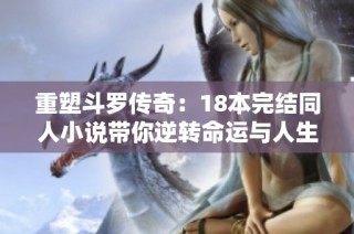 重塑斗罗传奇：18本完结同人小说带你逆转命运与人生