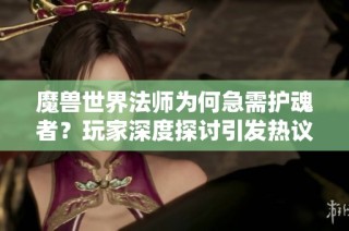 魔兽世界法师为何急需护魂者？玩家深度探讨引发热议