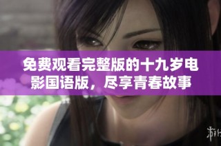 免费观看完整版的十九岁电影国语版，尽享青春故事