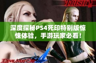 深度探秘PS4死印特别版惊悚体验，手游玩家必看！